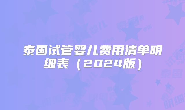 泰国试管婴儿费用清单明细表（2024版）