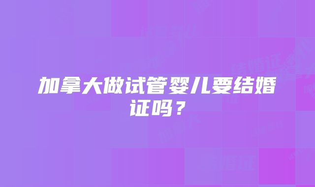 加拿大做试管婴儿要结婚证吗?