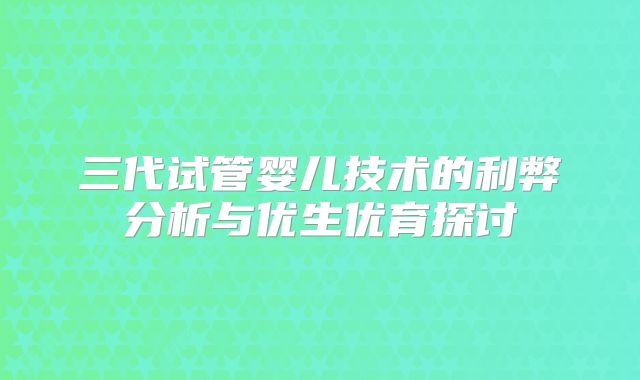 三代试管婴儿技术的利弊分析与优生优育探讨