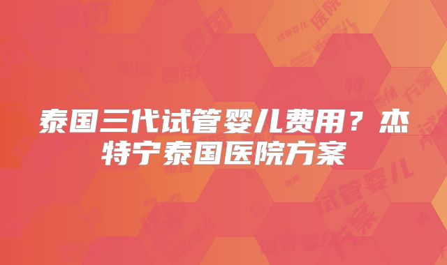 泰国三代试管婴儿费用？杰特宁泰国医院方案