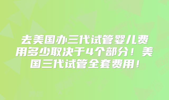 去美国办三代试管婴儿费用多少取决于4个部分！美国三代试管全套费用！