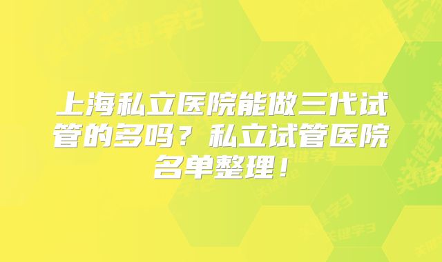 上海私立医院能做三代试管的多吗？私立试管医院名单整理！