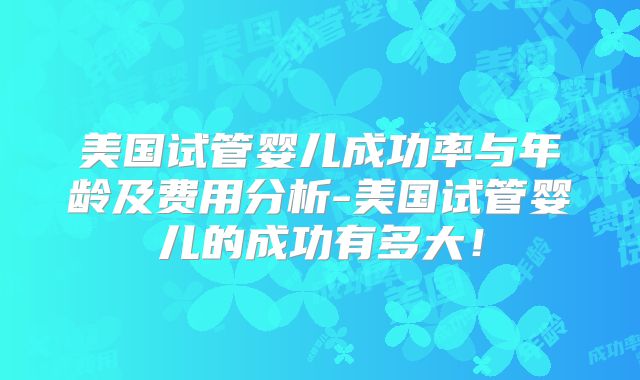 美国试管婴儿成功率与年龄及费用分析-美国试管婴儿的成功有多大!