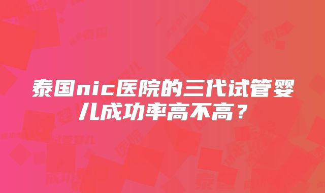 泰国nic医院的三代试管婴儿成功率高不高？