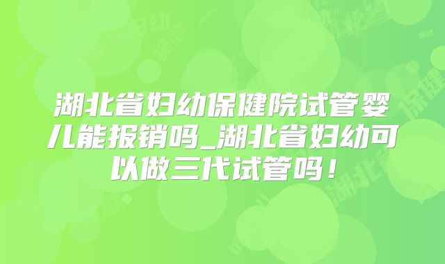 湖北省妇幼保健院试管婴儿能报销吗_湖北省妇幼可以做三代试管吗!