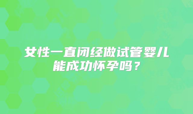 女性一直闭经做试管婴儿能成功怀孕吗?