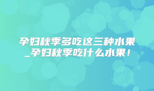 孕妇秋季多吃这三种水果_孕妇秋季吃什么水果!