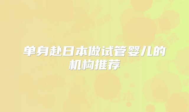 单身赴日本做试管婴儿的机构推荐