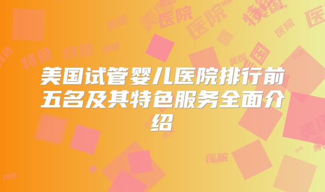 美国试管婴儿医院排行前五名及其特色服务全面介绍