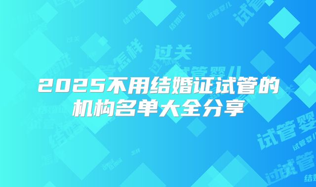 2025不用结婚证试管的机构名单大全分享