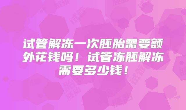 试管解冻一次胚胎需要额外花钱吗！试管冻胚解冻需要多少钱！