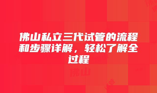 佛山私立三代试管的流程和步骤详解，轻松了解全过程