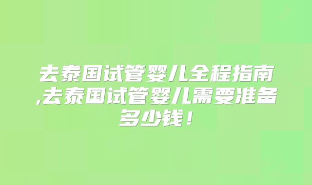 去泰国试管婴儿全程指南,去泰国试管婴儿需要准备多少钱!