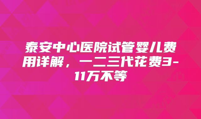 泰安中心医院试管婴儿费用详解，一二三代花费3-11万不等