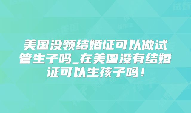 美国没领结婚证可以做试管生子吗_在美国没有结婚证可以生孩子吗！