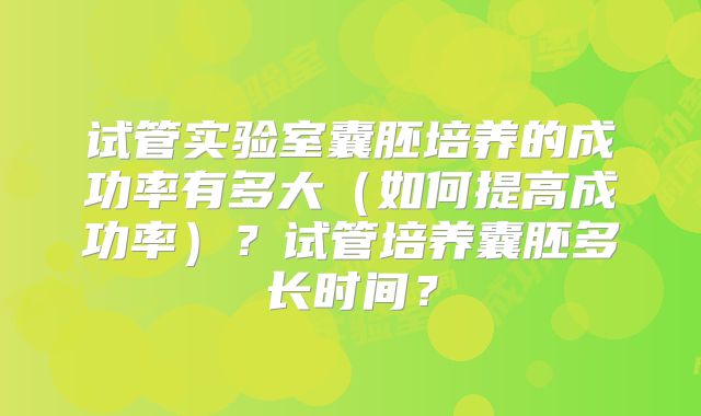 试管实验室囊胚培养的成功率有多大（如何提高成功率）？试管培养囊胚多长时间？