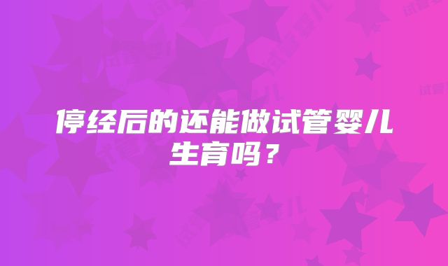停经后的还能做试管婴儿生育吗？