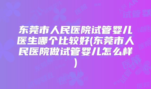 东莞市人民医院试管婴儿医生哪个比较好(东莞市人民医院做试管婴儿怎么样)