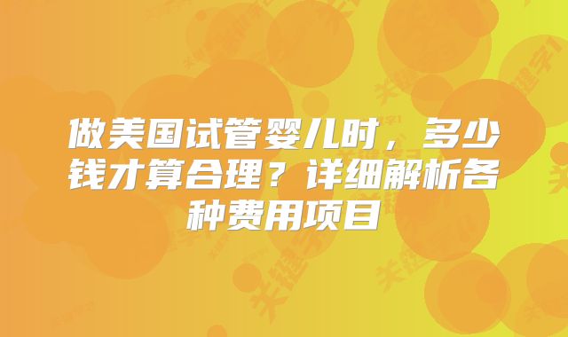 做美国试管婴儿时，多少钱才算合理？详细解析各种费用项目