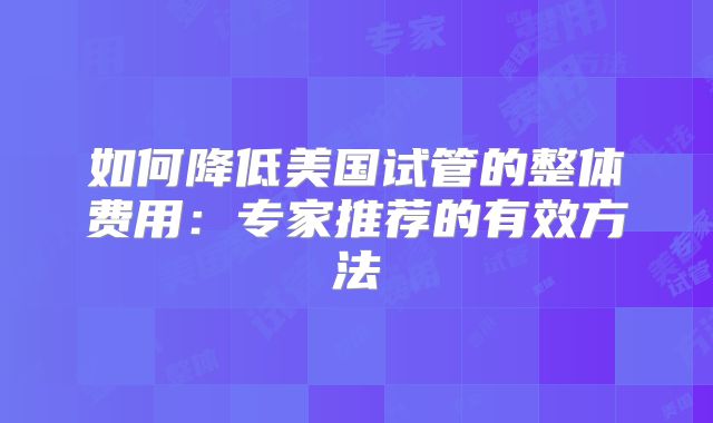 如何降低美国试管的整体费用:专家推荐的有效方法