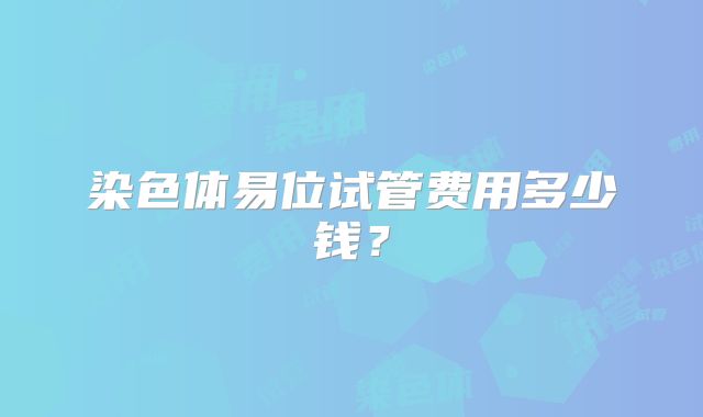 染色体易位试管费用多少钱？