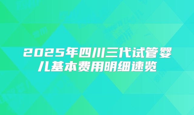 2025年四川三代试管婴儿基本费用明细速览
