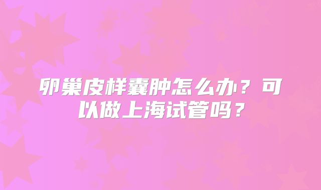 卵巢皮样囊肿怎么办？可以做上海试管吗？