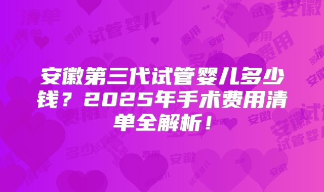 安徽第三代试管婴儿多少钱？2025年手术费用清单全解析！
