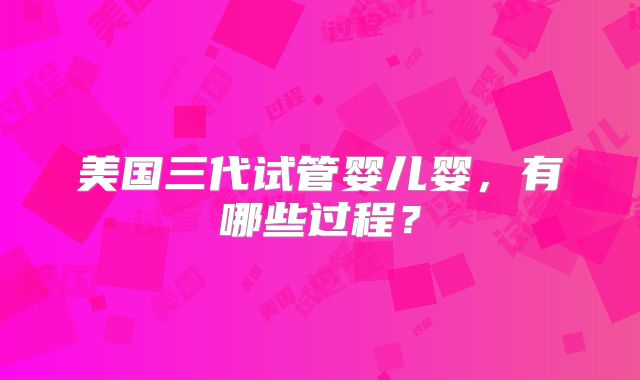 美国三代试管婴儿婴，有哪些过程？