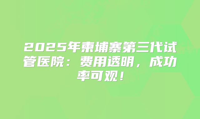 2025年柬埔寨第三代试管医院：费用透明，成功率可观！