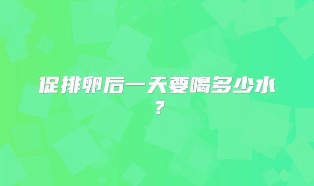 促排卵后一天要喝多少水?