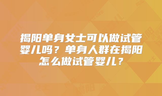 揭阳单身女士可以做试管婴儿吗？单身人群在揭阳怎么做试管婴儿？
