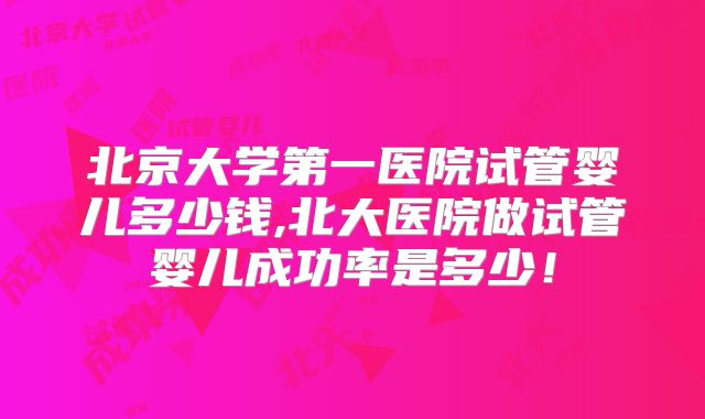 北京大学第一医院试管婴儿多少钱,北大医院做试管婴儿成功率是多少！