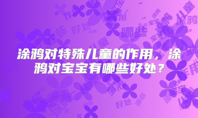 涂鸦对特殊儿童的作用,涂鸦对宝宝有哪些好处?