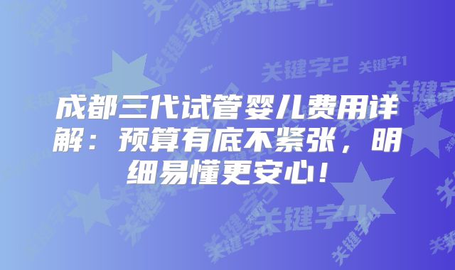 成都三代试管婴儿费用详解：预算有底不紧张，明细易懂更安心！