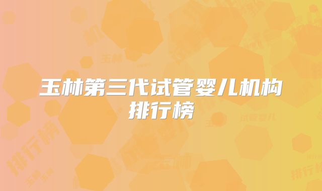玉林第三代试管婴儿机构排行榜