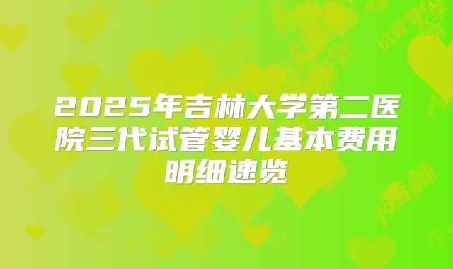 2025年吉林大学第二医院三代试管婴儿基本费用明细速览