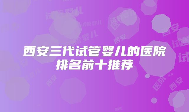 西安三代试管婴儿的医院排名前十推荐