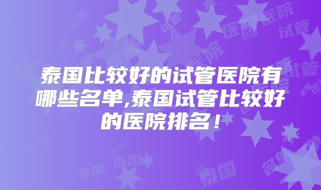 泰国比较好的试管医院有哪些名单,泰国试管比较好的医院排名！