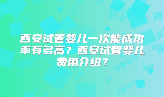 西安试管婴儿一次能成功率有多高？西安试管婴儿费用介绍？
