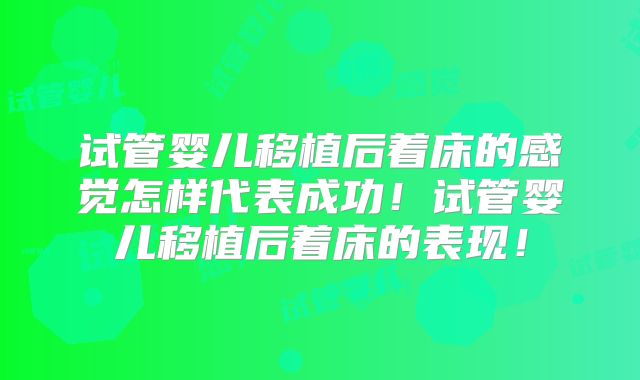 试管婴儿移植后着床的感觉怎样代表成功！试管婴儿移植后着床的表现！