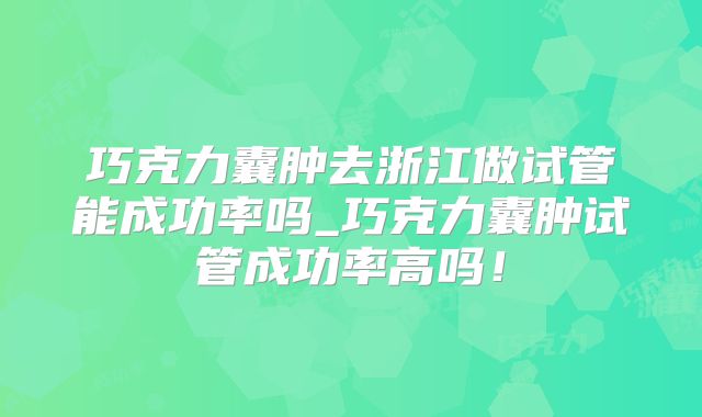 巧克力囊肿去浙江做试管能成功率吗_巧克力囊肿试管成功率高吗！