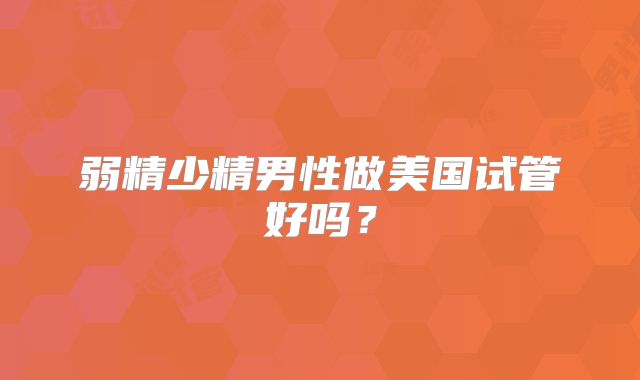 弱精少精男性做美国试管好吗？