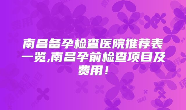 南昌备孕检查医院推荐表一览,南昌孕前检查项目及费用！