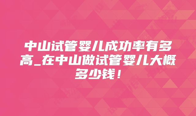 中山试管婴儿成功率有多高_在中山做试管婴儿大概多少钱！