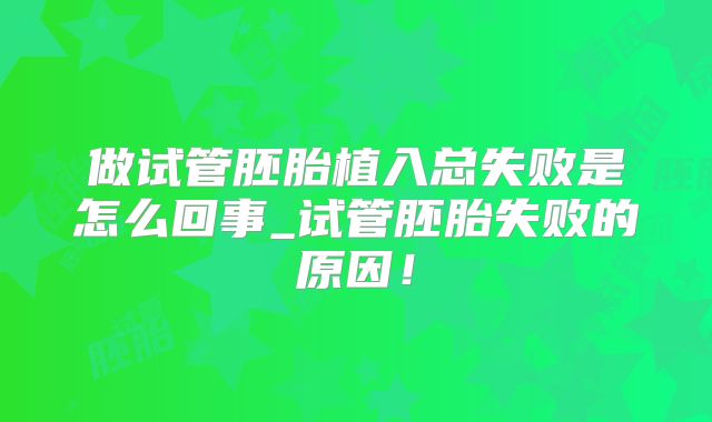 做试管胚胎植入总失败是怎么回事_试管胚胎失败的原因！
