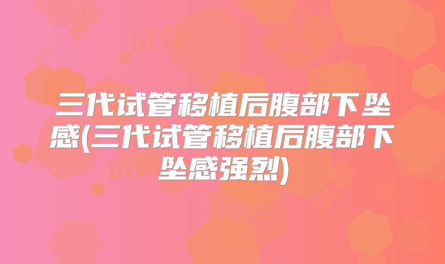 三代试管移植后腹部下坠感(三代试管移植后腹部下坠感强烈)