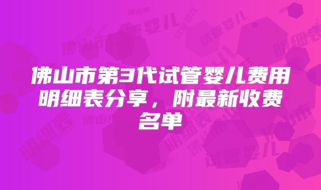佛山市第3代试管婴儿费用明细表分享，附最新收费名单