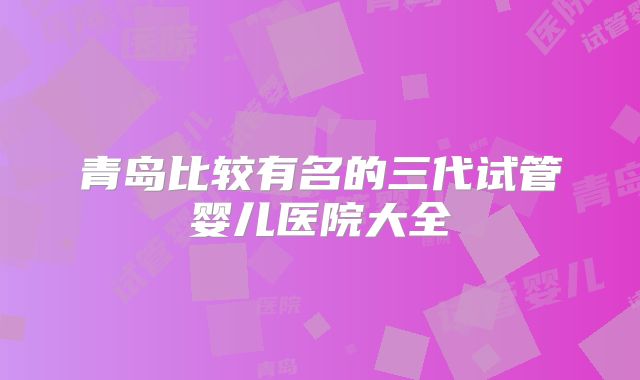 青岛比较有名的三代试管婴儿医院大全