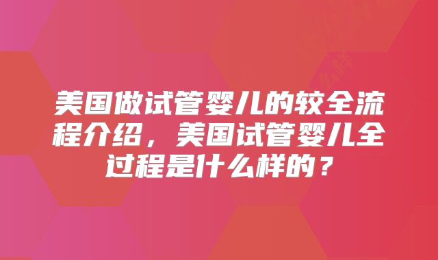 美国做试管婴儿的较全流程介绍，美国试管婴儿全过程是什么样的？